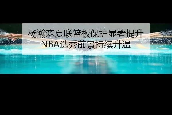 杨瀚森夏联篮板保护显著提升 NBA选秀前景持续升温