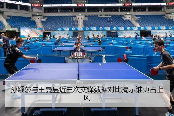 孙颖莎与王曼昱近三次交锋数据对比揭示谁更占上风